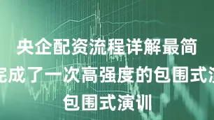 央企配资流程详解最简单完成了一次高强度的包围式演训