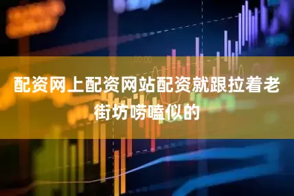 配资网上配资网站配资就跟拉着老街坊唠嗑似的