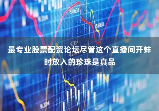 最专业股票配资论坛尽管这个直播间开蚌时放入的珍珠是真品