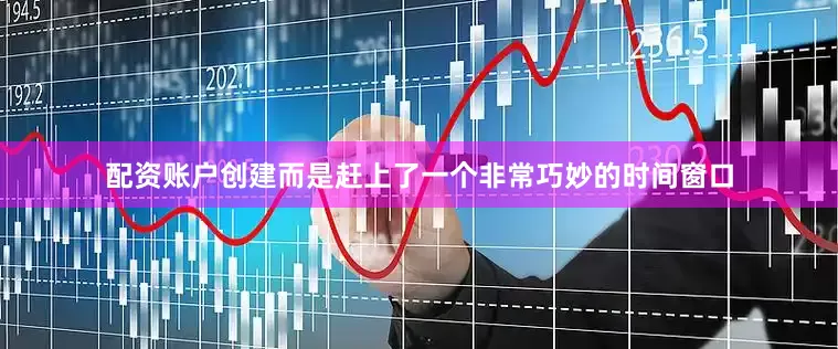 配资账户创建而是赶上了一个非常巧妙的时间窗口
