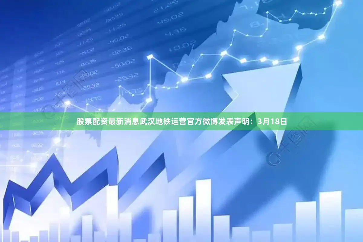 股票配资最新消息武汉地铁运营官方微博发表声明：　　3月18日