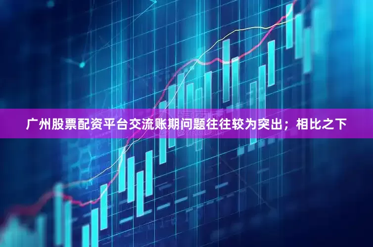 广州股票配资平台交流账期问题往往较为突出；相比之下