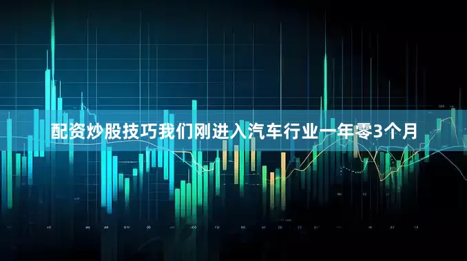 配资炒股技巧我们刚进入汽车行业一年零3个月