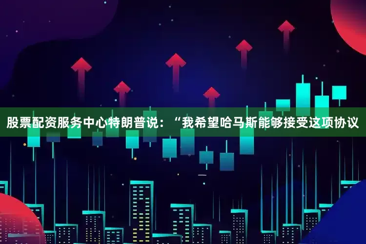 股票配资服务中心特朗普说：“我希望哈马斯能够接受这项协议