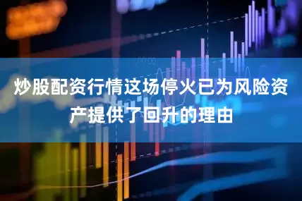 炒股配资行情这场停火已为风险资产提供了回升的理由