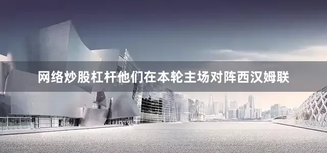 网络炒股杠杆他们在本轮主场对阵西汉姆联