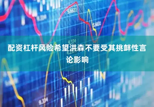 配资杠杆风险希望洪森不要受其挑衅性言论影响