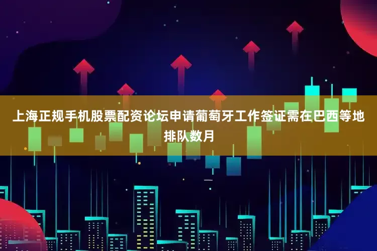 上海正规手机股票配资论坛申请葡萄牙工作签证需在巴西等地排队数月