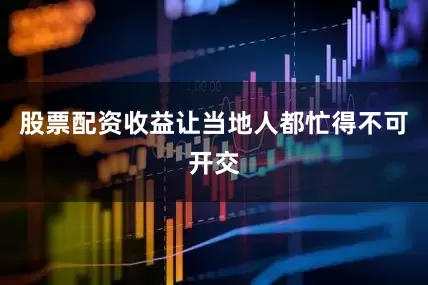股票配资收益让当地人都忙得不可开交
