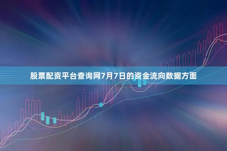 股票配资平台查询网7月7日的资金流向数据方面