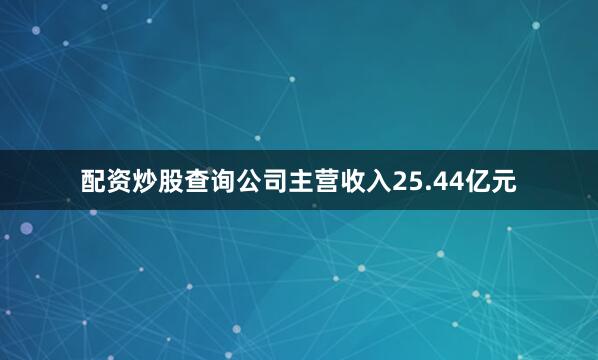 配资炒股查询公司主营收入25.44亿元