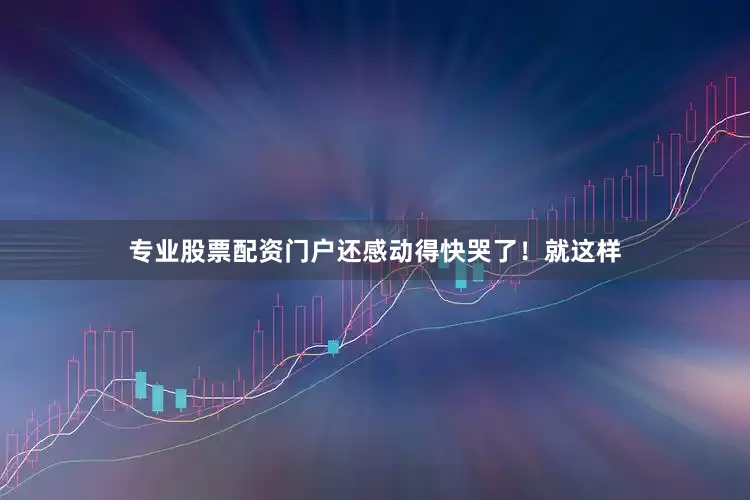 专业股票配资门户还感动得快哭了！就这样