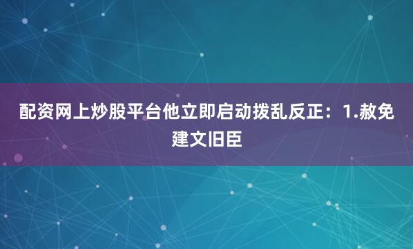 配资网上炒股平台他立即启动拨乱反正：1.赦免建文旧臣