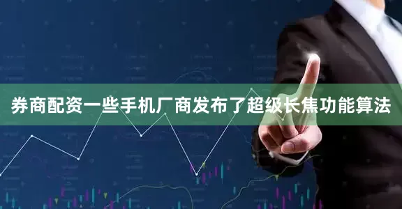 券商配资一些手机厂商发布了超级长焦功能算法