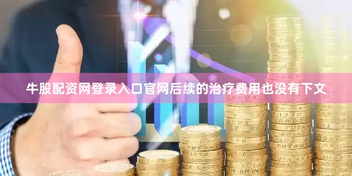 牛股配资网登录入口官网后续的治疗费用也没有下文