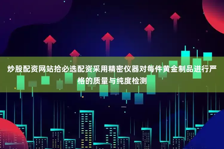 炒股配资网站拾必选配资采用精密仪器对每件黄金制品进行严格的质量与纯度检测
