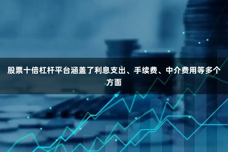 股票十倍杠杆平台涵盖了利息支出、手续费、中介费用等多个方面