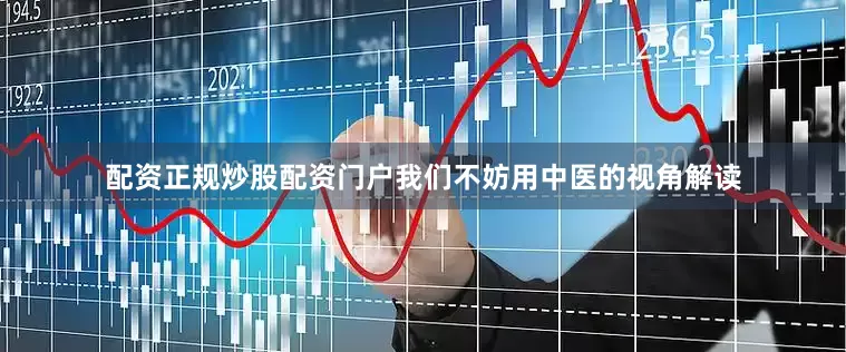 配资正规炒股配资门户我们不妨用中医的视角解读