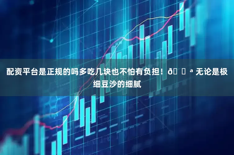 配资平台是正规的吗多吃几块也不怕有负担！💪 无论是极细豆沙的细腻