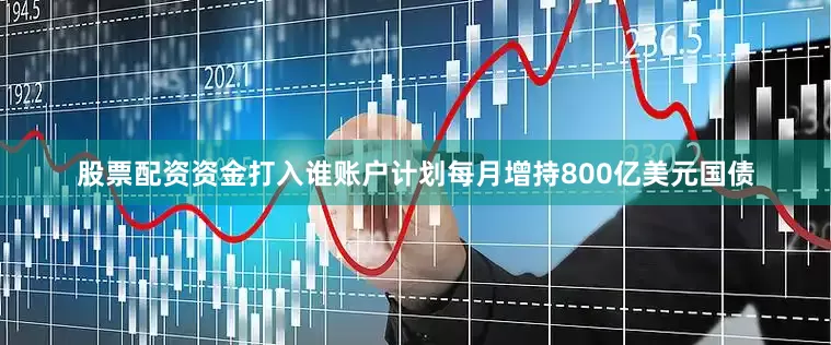 股票配资资金打入谁账户计划每月增持800亿美元国债