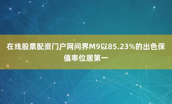 在线股票配资门户网问界M9以85.23%的出色保值率位居第一