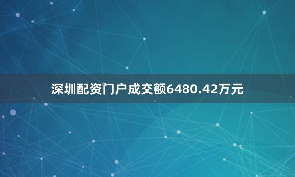深圳配资门户成交额6480.42万元