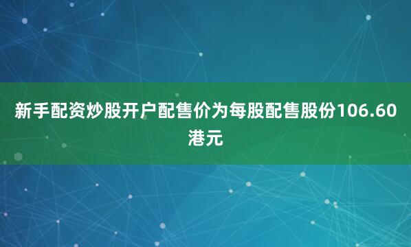 新手配资炒股开户配售价为每股配售股份106.60港元