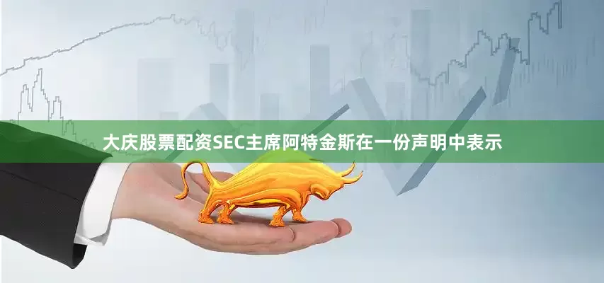 大庆股票配资SEC主席阿特金斯在一份声明中表示
