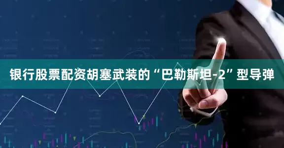 银行股票配资胡塞武装的“巴勒斯坦-2”型导弹