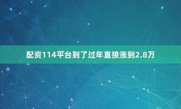 配资114平台到了过年直接涨到2.8万