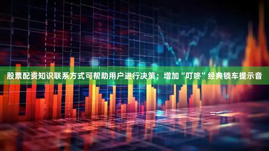 股票配资知识联系方式可帮助用户进行决策；增加“叮咚”经典锁车提示音