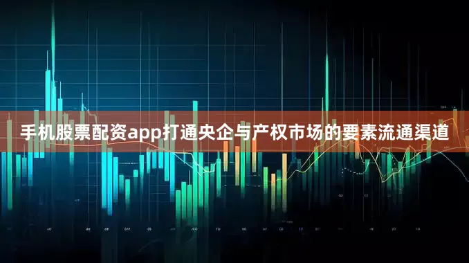 手机股票配资app打通央企与产权市场的要素流通渠道