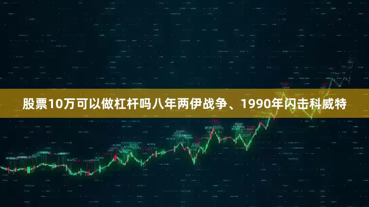 股票10万可以做杠杆吗八年两伊战争、1990年闪击科威特