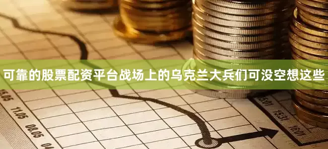 可靠的股票配资平台战场上的乌克兰大兵们可没空想这些