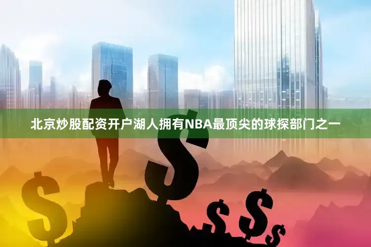 北京炒股配资开户湖人拥有NBA最顶尖的球探部门之一
