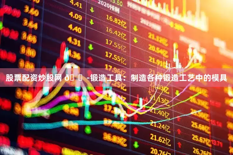 股票配资炒股网 🏭锻造工具：制造各种锻造工艺中的模具