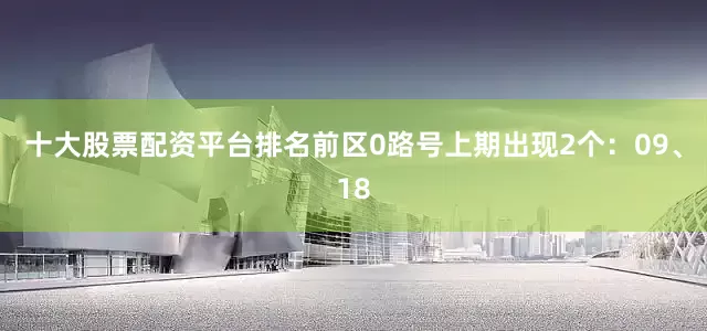 十大股票配资平台排名　　前区0路号上期出现2个：09、18