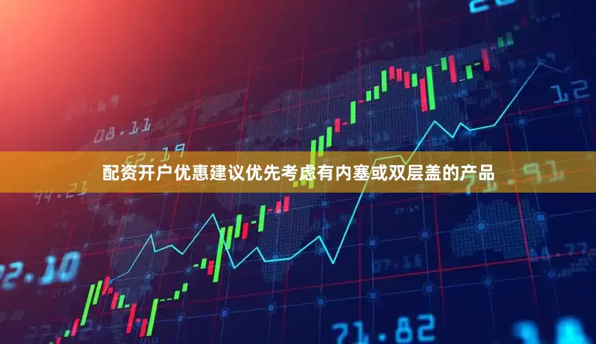 配资开户优惠建议优先考虑有内塞或双层盖的产品