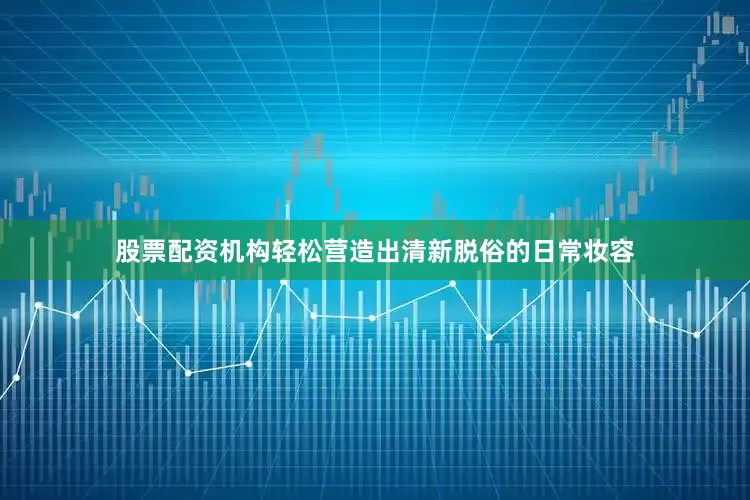 股票配资机构轻松营造出清新脱俗的日常妆容