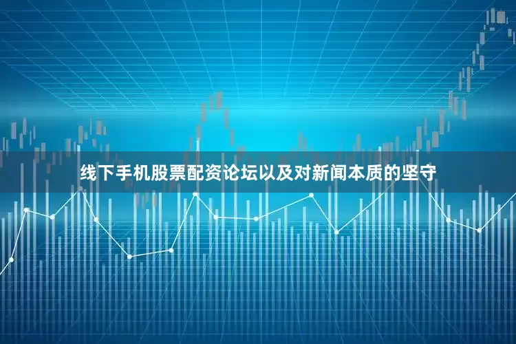 线下手机股票配资论坛以及对新闻本质的坚守