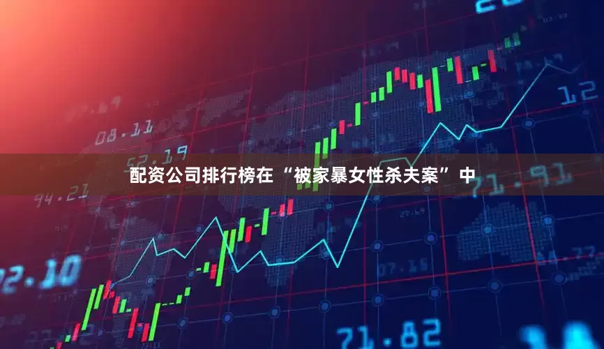 配资公司排行榜在 “被家暴女性杀夫案” 中