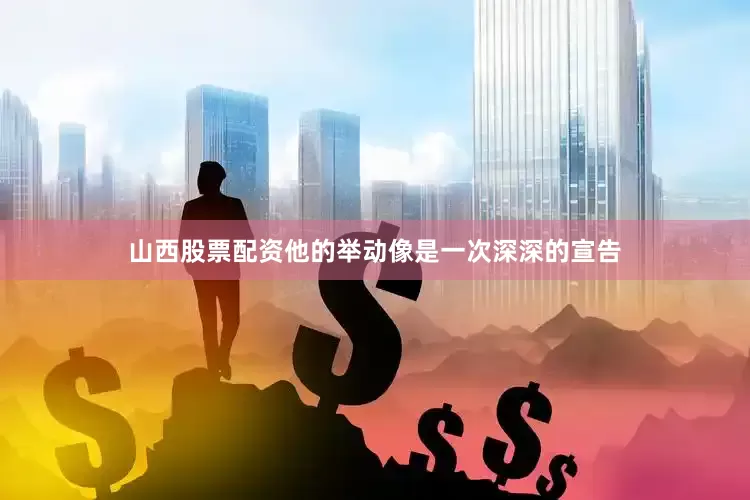 山西股票配资他的举动像是一次深深的宣告