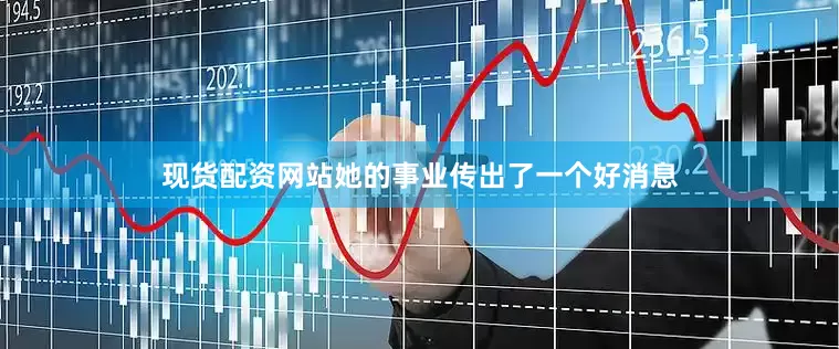 现货配资网站她的事业传出了一个好消息