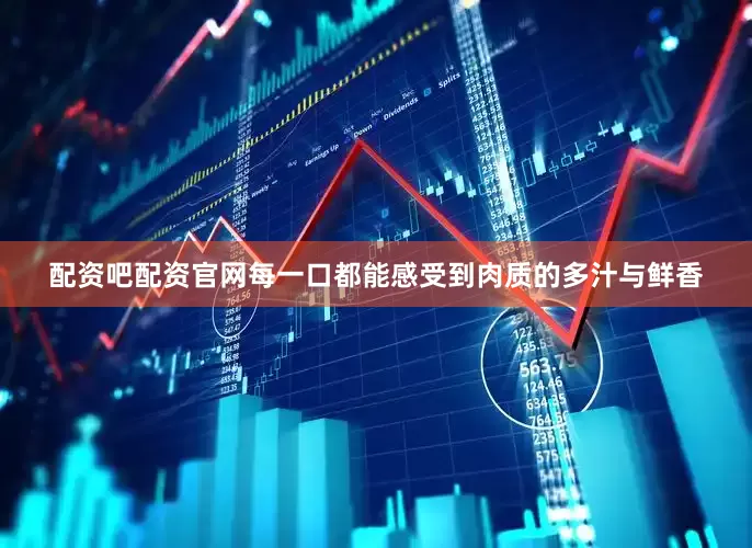 配资吧配资官网每一口都能感受到肉质的多汁与鲜香