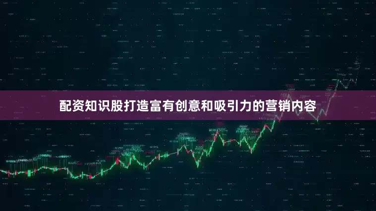 配资知识股打造富有创意和吸引力的营销内容