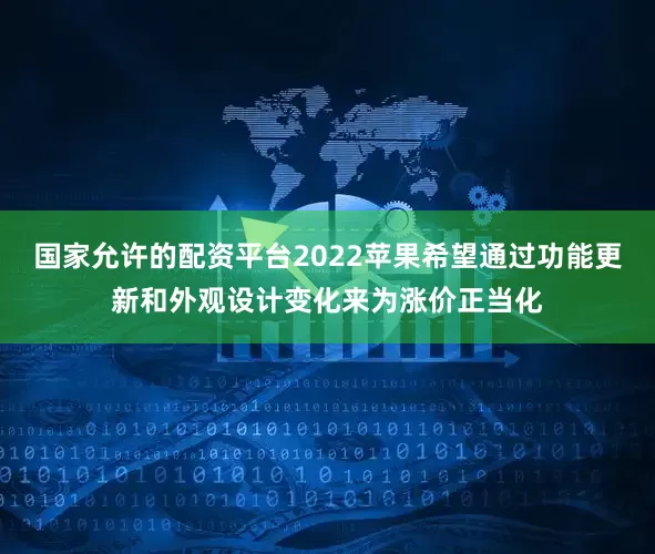 国家允许的配资平台2022苹果希望通过功能更新和外观设计变化来为涨价正当化