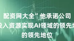 配资网大全”他承诺公司将投入资源实现AI领域的领先地位