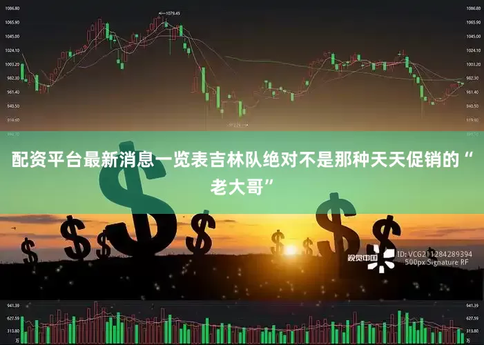 配资平台最新消息一览表吉林队绝对不是那种天天促销的“老大哥”