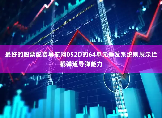 最好的股票配资导航网052D的64单元垂发系统则展示拦截弹道导弹能力