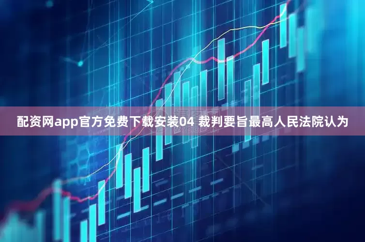 配资网app官方免费下载安装04 裁判要旨最高人民法院认为